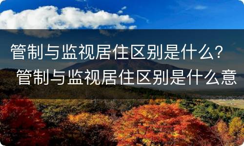 管制与监视居住区别是什么？ 管制与监视居住区别是什么意思