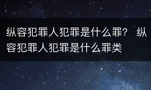 纵容犯罪人犯罪是什么罪？ 纵容犯罪人犯罪是什么罪类