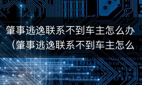 肇事逃逸联系不到车主怎么办（肇事逃逸联系不到车主怎么办呢）