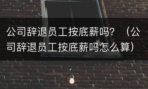 公司辞退员工按底薪吗？（公司辞退员工按底薪吗怎么算）
