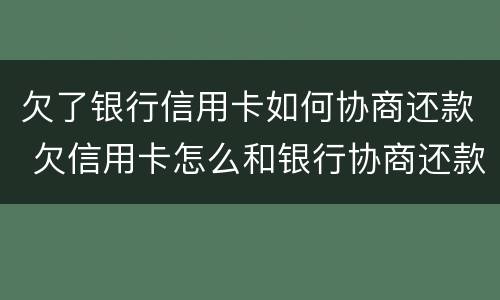 欠了银行信用卡如何协商还款 欠信用卡怎么和银行协商还款