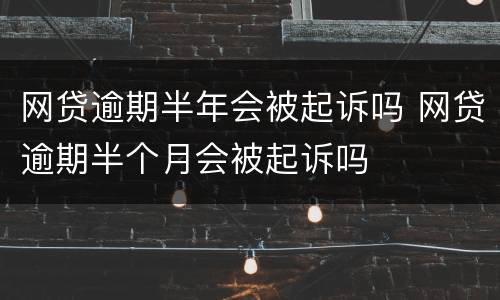 网贷逾期半年会被起诉吗 网贷逾期半个月会被起诉吗