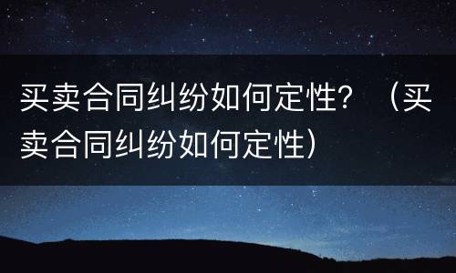 买卖合同纠纷如何定性？（买卖合同纠纷如何定性）