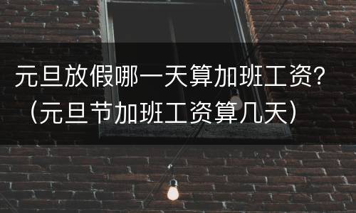 元旦放假哪一天算加班工资？（元旦节加班工资算几天）