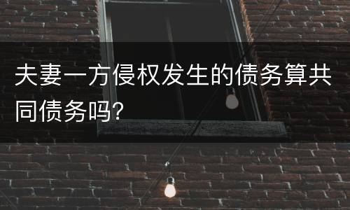 夫妻一方侵权发生的债务算共同债务吗？