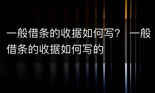 一般借条的收据如何写？ 一般借条的收据如何写的