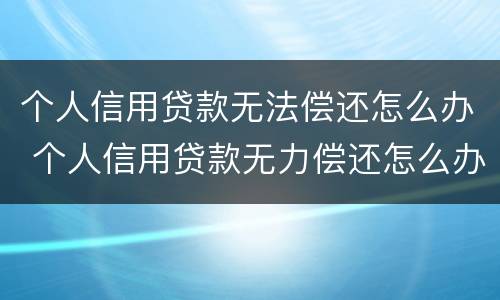 个人信用贷款无法偿还怎么办 个人信用贷款无力偿还怎么办