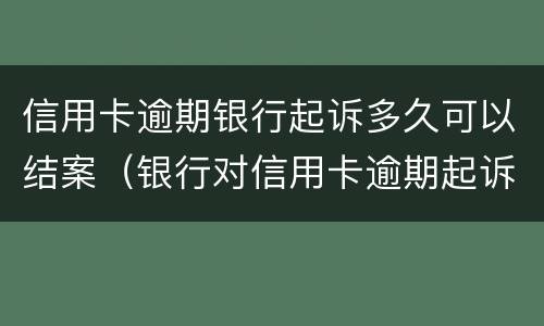 信用卡逾期银行起诉多久可以结案（银行对信用卡逾期起诉流程）