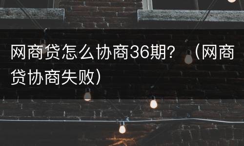 网商贷怎么协商36期？（网商贷协商失败）