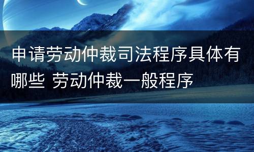 申请劳动仲裁司法程序具体有哪些 劳动仲裁一般程序