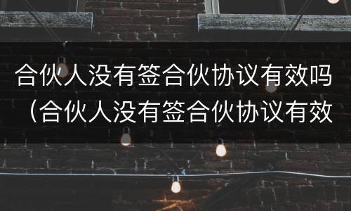 合伙人没有签合伙协议有效吗（合伙人没有签合伙协议有效吗）