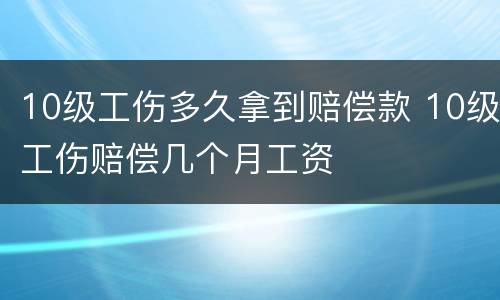10级工伤多久拿到赔偿款 10级工伤赔偿几个月工资