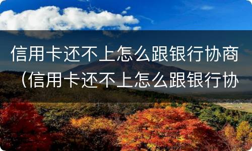 信用卡还不上怎么跟银行协商（信用卡还不上怎么跟银行协商还款会影响信用嘛?）