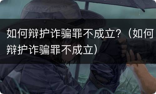 如何辩护诈骗罪不成立?（如何辩护诈骗罪不成立）