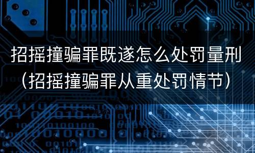 招摇撞骗罪既遂怎么处罚量刑（招摇撞骗罪从重处罚情节）