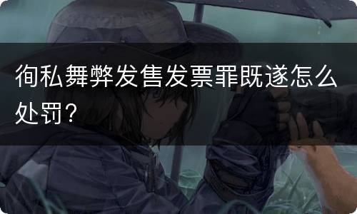徇私舞弊发售发票罪既遂怎么处罚?