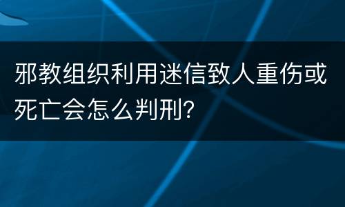 邪教组织利用迷信致人重伤或死亡会怎么判刑？