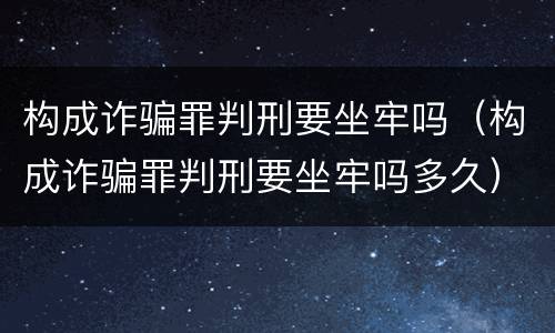 构成诈骗罪判刑要坐牢吗（构成诈骗罪判刑要坐牢吗多久）