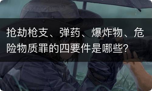 抢劫枪支、弹药、爆炸物、危险物质罪的四要件是哪些？