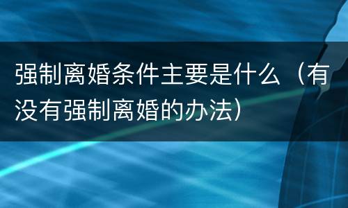 强制离婚条件主要是什么（有没有强制离婚的办法）