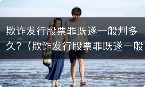 欺诈发行股票罪既遂一般判多久?（欺诈发行股票罪既遂一般判多久以上）