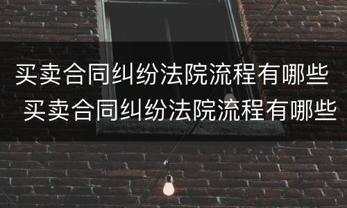 买卖合同纠纷法院流程有哪些 买卖合同纠纷法院流程有哪些规定