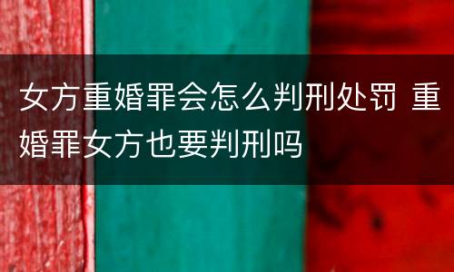 女方重婚罪会怎么判刑处罚 重婚罪女方也要判刑吗