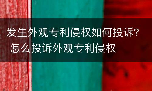 发生外观专利侵权如何投诉？ 怎么投诉外观专利侵权