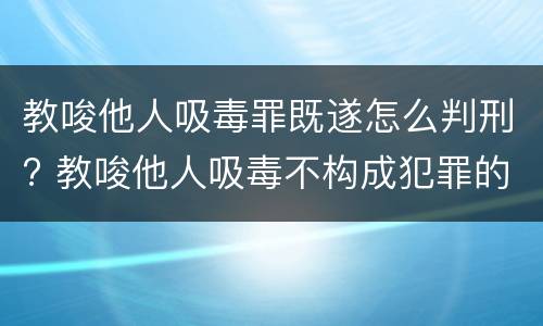 教唆他人吸毒罪既遂怎么判刑? 教唆他人吸毒不构成犯罪的处罚
