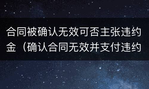合同被确认无效可否主张违约金（确认合同无效并支付违约金）
