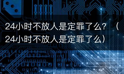 24小时不放人是定罪了么？（24小时不放人是定罪了么）