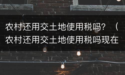 农村还用交土地使用税吗？（农村还用交土地使用税吗现在）