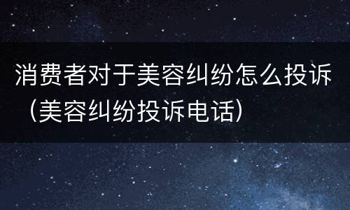 消费者对于美容纠纷怎么投诉（美容纠纷投诉电话）