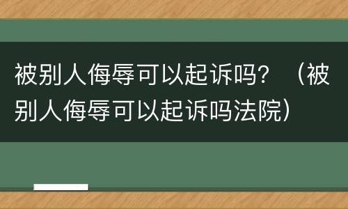 被别人侮辱可以起诉吗？（被别人侮辱可以起诉吗法院）