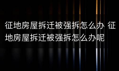 征地房屋拆迁被强拆怎么办 征地房屋拆迁被强拆怎么办呢