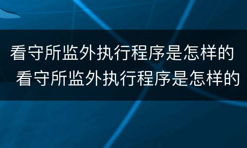 看守所监外执行程序是怎样的 看守所监外执行程序是怎样的