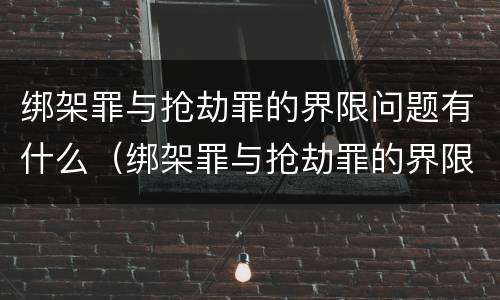 绑架罪与抢劫罪的界限问题有什么（绑架罪与抢劫罪的界限问题有什么不一样）