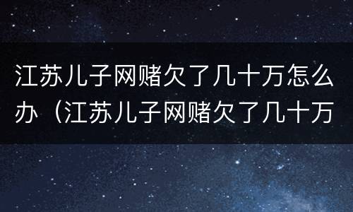 江苏儿子网赌欠了几十万怎么办（江苏儿子网赌欠了几十万怎么办啊）