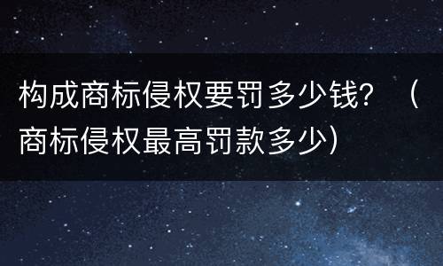 构成商标侵权要罚多少钱？（商标侵权最高罚款多少）
