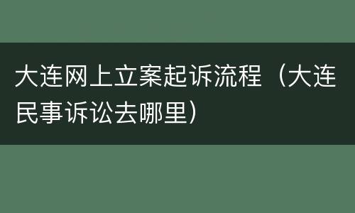 大连网上立案起诉流程（大连民事诉讼去哪里）