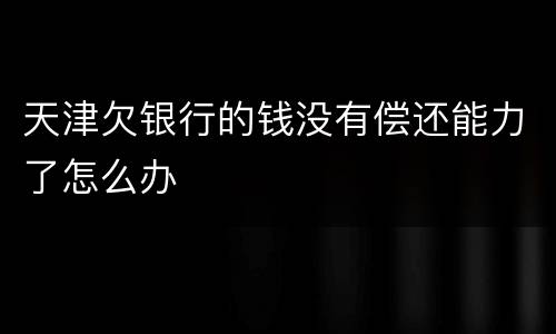 天津欠银行的钱没有偿还能力了怎么办