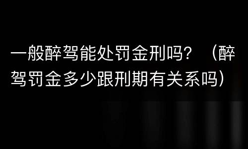 一般醉驾能处罚金刑吗？（醉驾罚金多少跟刑期有关系吗）
