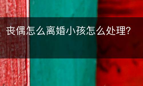 丧偶怎么离婚小孩怎么处理？