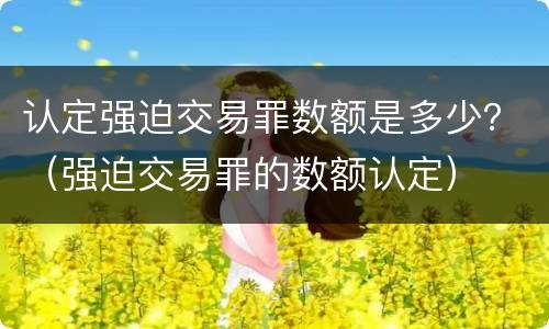 认定强迫交易罪数额是多少？（强迫交易罪的数额认定）