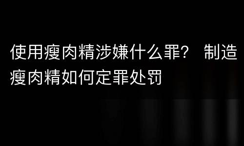 使用瘦肉精涉嫌什么罪？ 制造瘦肉精如何定罪处罚