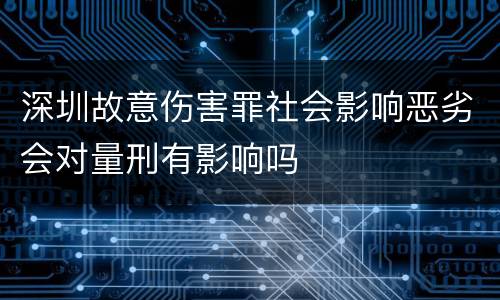 深圳故意伤害罪社会影响恶劣会对量刑有影响吗