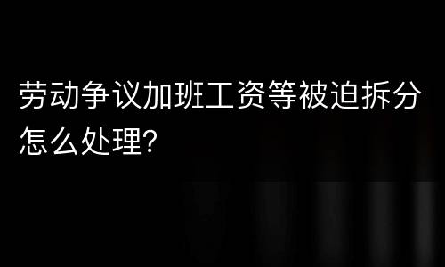 劳动争议加班工资等被迫拆分怎么处理？