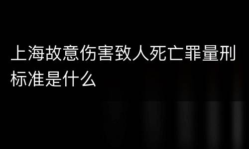 上海故意伤害致人死亡罪量刑标准是什么