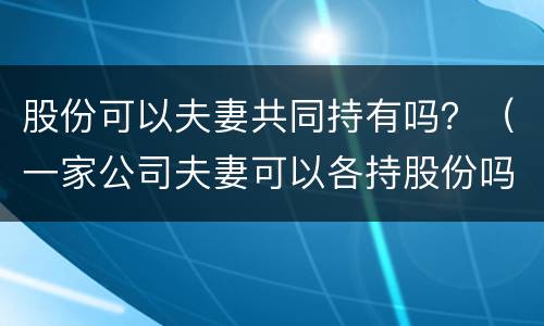 股份可以夫妻共同持有吗？（一家公司夫妻可以各持股份吗）