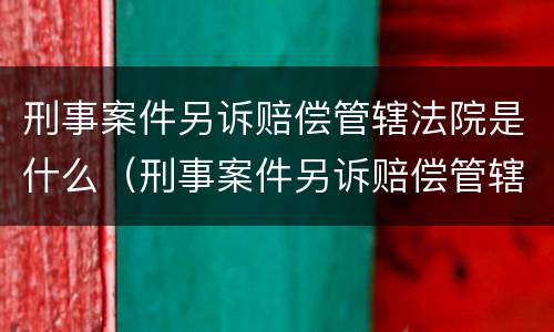 刑事案件另诉赔偿管辖法院是什么（刑事案件另诉赔偿管辖法院是什么部门）